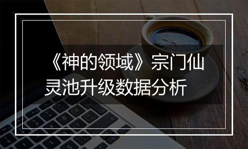 《神的领域》宗门仙灵池升级数据分析