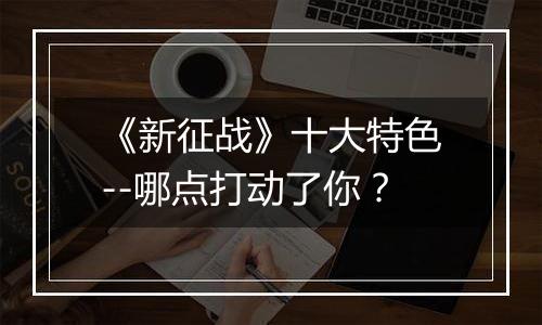 《新征战》十大特色--哪点打动了你？