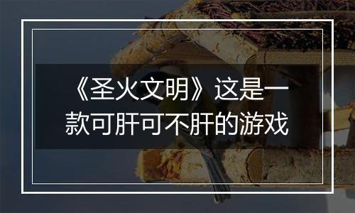 《圣火文明》这是一款可肝可不肝的游戏