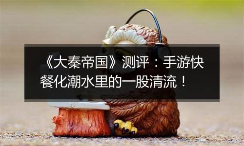 《大秦帝国》测评：手游快餐化潮水里的一股清流！