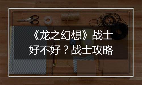 《龙之幻想》战士好不好？战士攻略