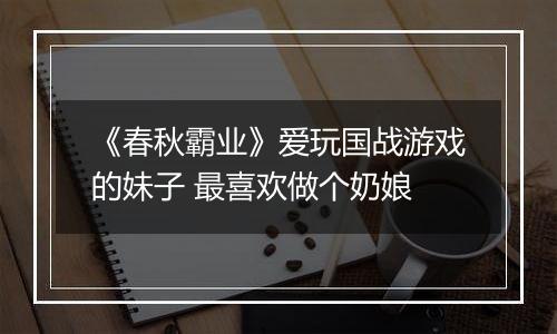 《春秋霸业》爱玩国战游戏的妹子 最喜欢做个奶娘