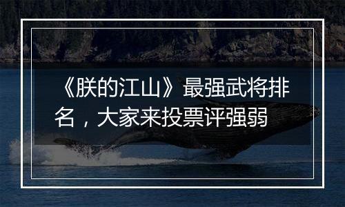 《朕的江山》最强武将排名，大家来投票评强弱