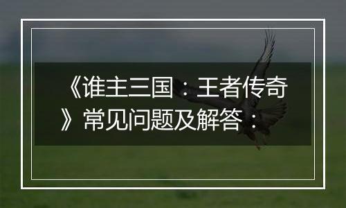 《谁主三国：王者传奇》常见问题及解答：