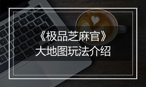 《极品芝麻官》大地图玩法介绍