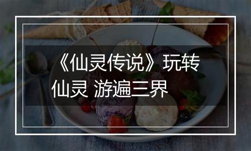 《仙灵传说》玩转仙灵 游遍三界