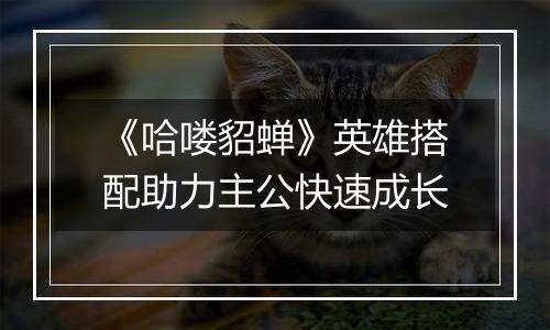 《哈喽貂蝉》英雄搭配助力主公快速成长