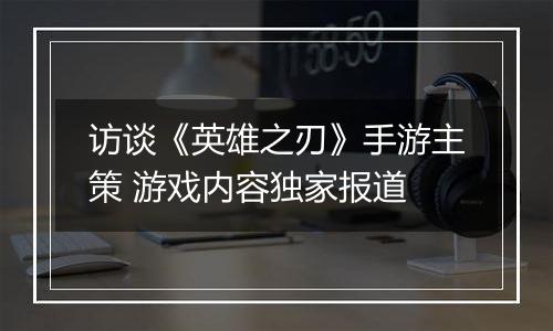访谈《英雄之刃》手游主策 游戏内容独家报道