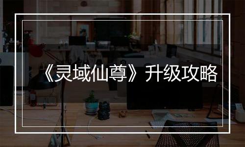 《灵域仙尊》升级攻略