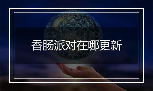 香肠派对在哪更新