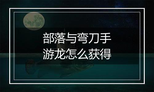 部落与弯刀手游龙怎么获得