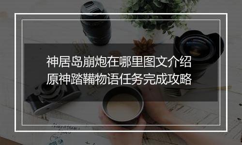 神居岛崩炮在哪里图文介绍 原神踏鞴物语任务完成攻略
