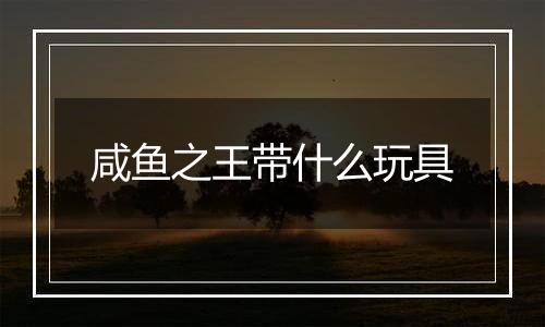 咸鱼之王带什么玩具