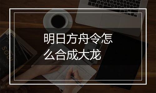 明日方舟令怎么合成大龙