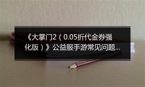 《大掌门2（0.05折代金券强化版）》公益服手游常见问题详细解答FAQ汇总