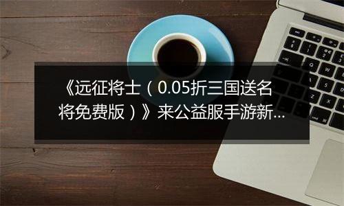 《远征将士（0.05折三国送名将免费版）》来公益服手游新手日常任务指南 每日必刷任务