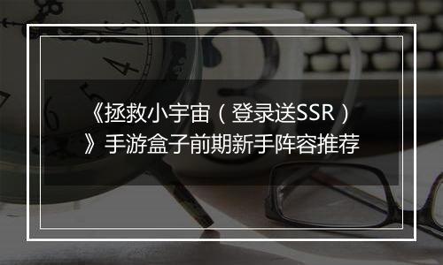《拯救小宇宙（登录送SSR）》手游盒子前期新手阵容推荐