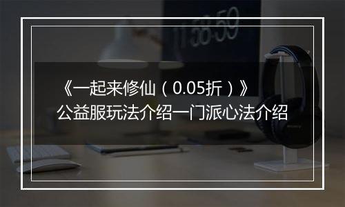 《一起来修仙（0.05折）》公益服玩法介绍一门派心法介绍
