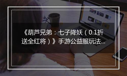 《葫芦兄弟：七子降妖（0.1折送全红将）》手游公益服玩法攻略