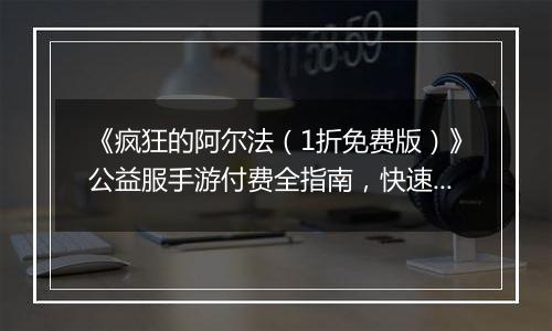 《疯狂的阿尔法（1折免费版）》公益服手游付费全指南，快速提升战力快人一步！