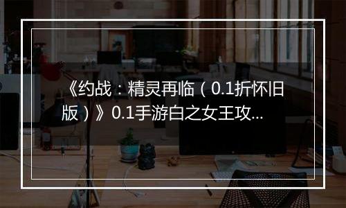 《约战：精灵再临（0.1折怀旧版）》0.1手游白之女王攻略-秘宝篇