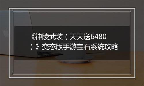 《神陵武装（天天送6480）》变态版手游宝石系统攻略