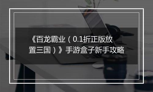 《百龙霸业（0.1折正版放置三国）》手游盒子新手攻略