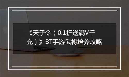 《天子令（0.1折送满V千充）》BT手游武将培养攻略