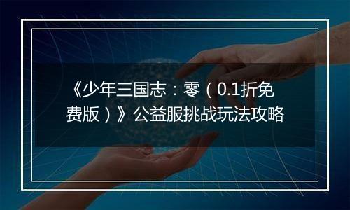 《少年三国志：零（0.1折免费版）》公益服挑战玩法攻略