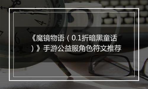 《魔镜物语（0.1折暗黑童话）》手游公益服角色符文推荐