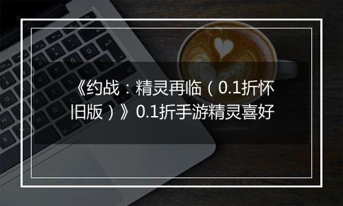 《约战：精灵再临（0.1折怀旧版）》0.1折手游精灵喜好