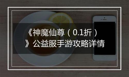 《神魔仙尊（0.1折）》公益服手游攻略详情
