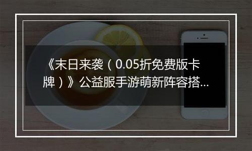 《末日来袭（0.05折免费版卡牌）》公益服手游萌新阵容搭配思路