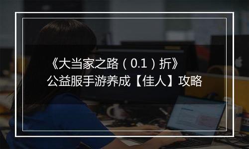 《大当家之路（0.1）折》公益服手游养成【佳人】攻略
