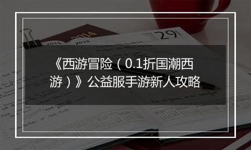 《西游冒险（0.1折国潮西游）》公益服手游新人攻略