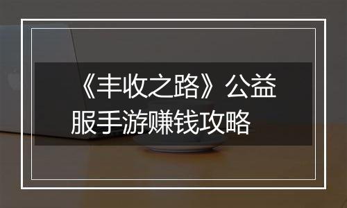 《丰收之路》公益服手游赚钱攻略