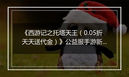 《西游记之托塔天王（0.05折天天送代金）》公益服手游新手攻略