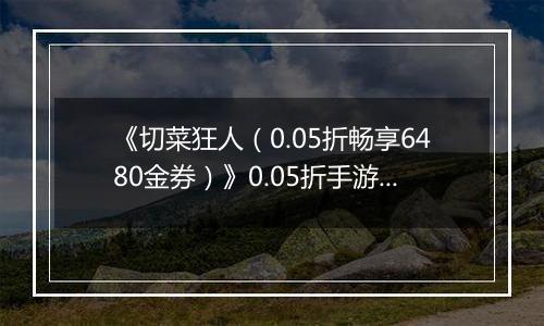 《切菜狂人（0.05折畅享6480金券）》0.05折手游装备篇