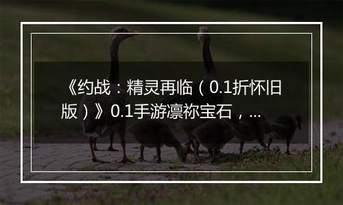 《约战：精灵再临（0.1折怀旧版）》0.1手游凛祢宝石，信物，秘宝，质点及洗练