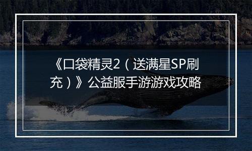 《口袋精灵2（送满星SP刷充）》公益服手游游戏攻略