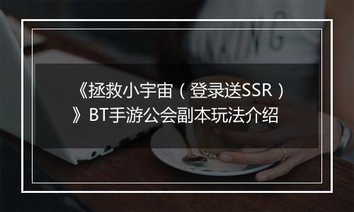 《拯救小宇宙（登录送SSR）》BT手游公会副本玩法介绍