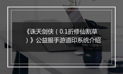 《诛天剑侠（0.1折修仙割草）》公益服手游道印系统介绍