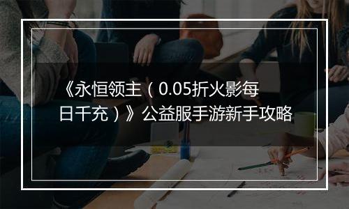 《永恒领主（0.05折火影每日千充）》公益服手游新手攻略