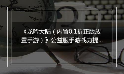 《龙吟大陆（内置0.1折正版放置手游）》公益服手游战力提升攻略