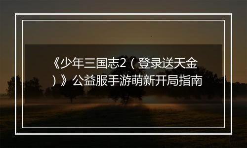 《少年三国志2（登录送天金）》公益服手游萌新开局指南