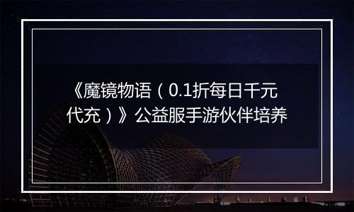 《魔镜物语（0.1折每日千元代充）》公益服手游伙伴培养