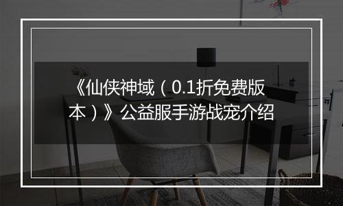 《仙侠神域（0.1折免费版本）》公益服手游战宠介绍