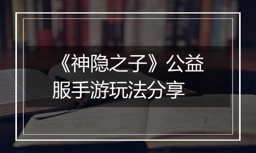 《神隐之子》公益服手游玩法分享