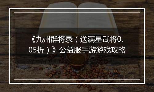 《九州群将录（送满星武将0.05折）》公益服手游游戏攻略