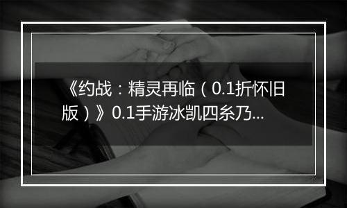 《约战：精灵再临（0.1折怀旧版）》0.1手游冰凯四糸乃信物推荐攻略